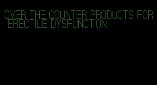 over the counter products for erectile dysfunction