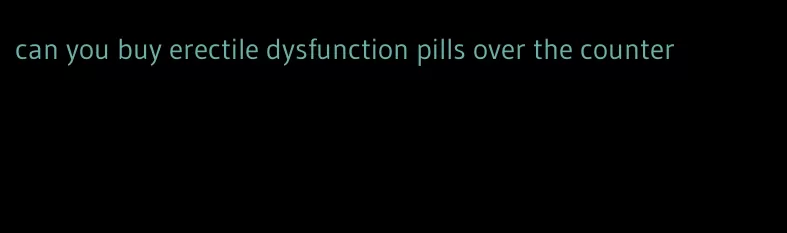 can you buy erectile dysfunction pills over the counter