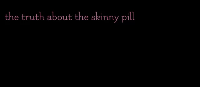 the truth about the skinny pill