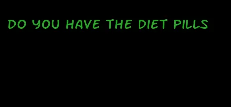 do you have the diet pills