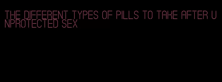 the different types of pills to take after unprotected sex