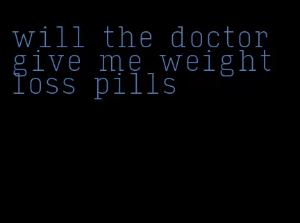 will the doctor give me weight loss pills