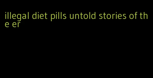 illegal diet pills untold stories of the er