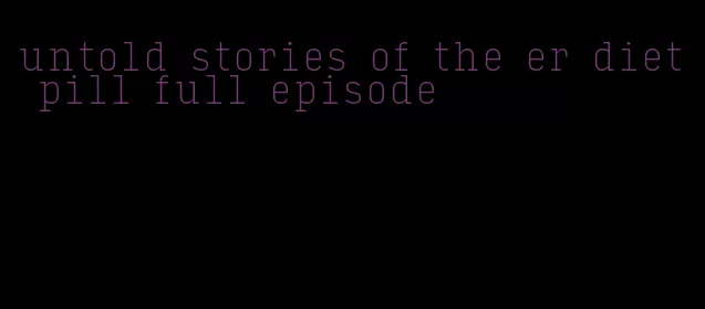 untold stories of the er diet pill full episode