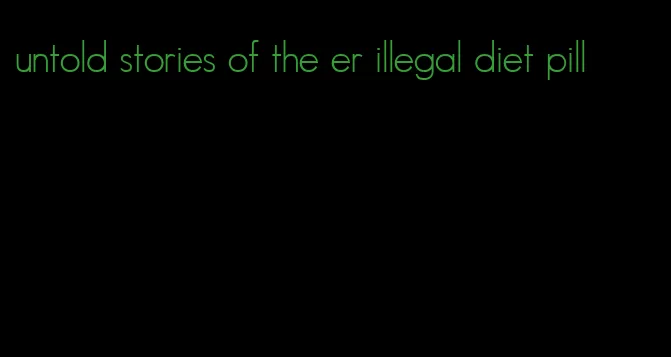 untold stories of the er illegal diet pill