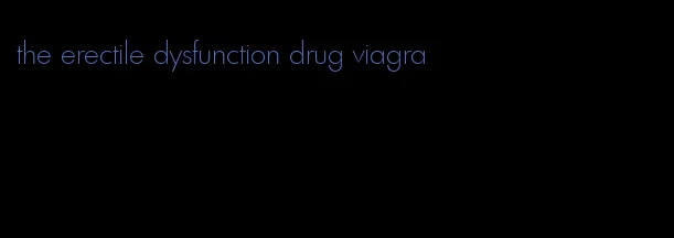 the erectile dysfunction drug viagra