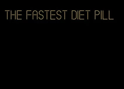 the fastest diet pill