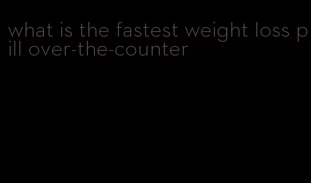 what is the fastest weight loss pill over-the-counter