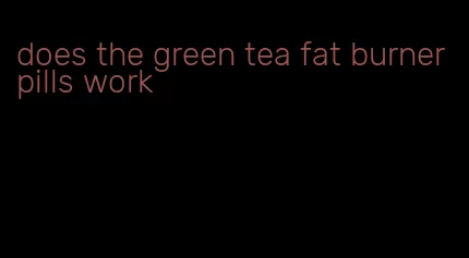 does the green tea fat burner pills work