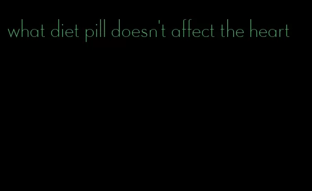 what diet pill doesn't affect the heart