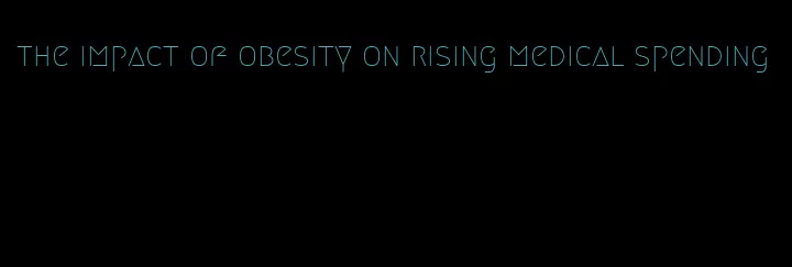 the impact of obesity on rising medical spending