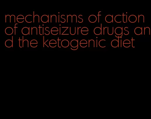 mechanisms of action of antiseizure drugs and the ketogenic diet