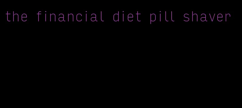 the financial diet pill shaver