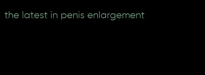 the latest in penis enlargement