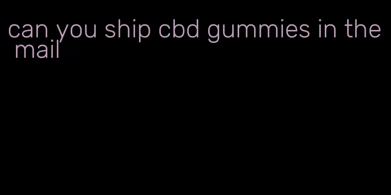 can you ship cbd gummies in the mail