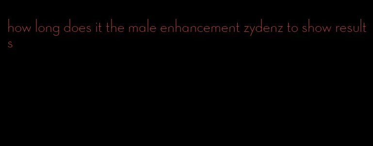 how long does it the male enhancement zydenz to show results