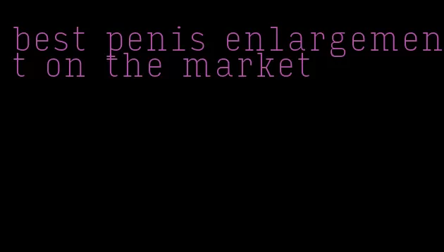 best penis enlargement on the market