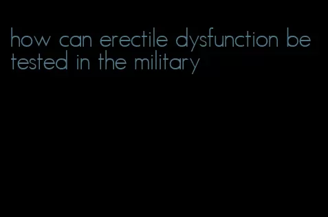 how can erectile dysfunction be tested in the military