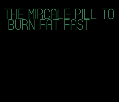 the mircale pill to burn fat fast