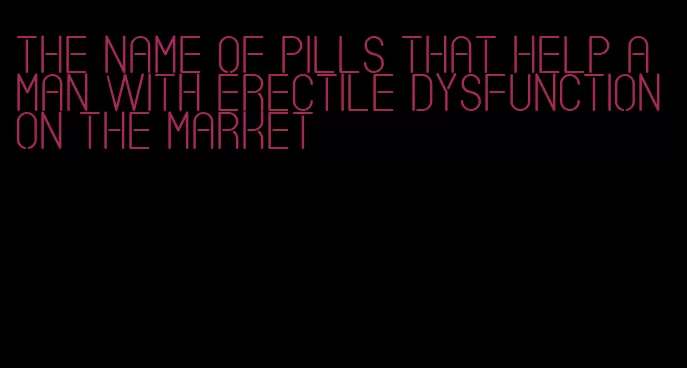 the name of pills that help a man with erectile dysfunction on the market