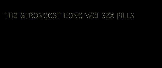 the strongest hong wei sex pills