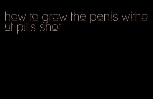 how to grow the penis without pills shot