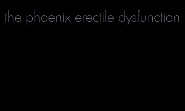 the phoenix erectile dysfunction