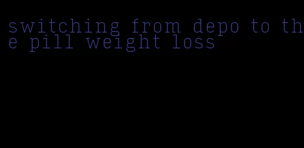 switching from depo to the pill weight loss