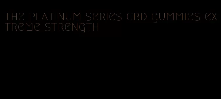 the platinum series cbd gummies extreme strength