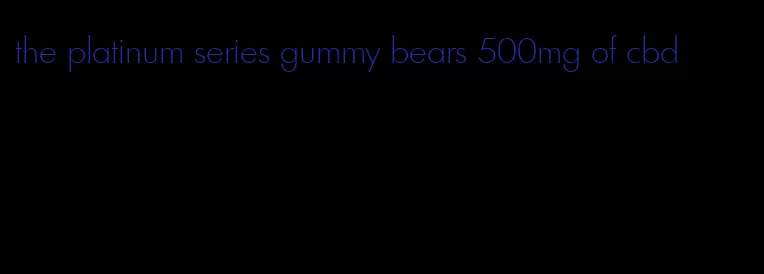 the platinum series gummy bears 500mg of cbd