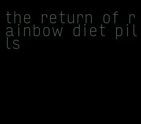 the return of rainbow diet pills