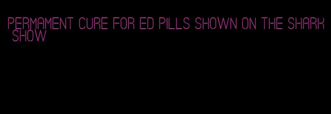 permament cure for ed pills shown on the shark show