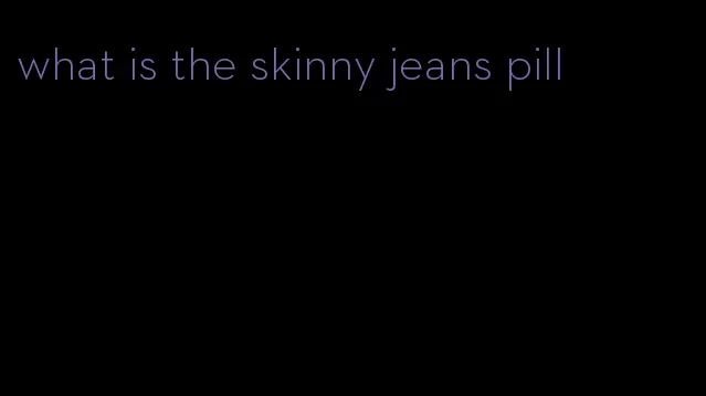 what is the skinny jeans pill