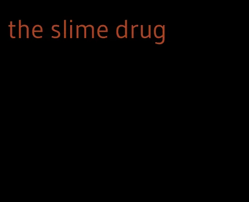 the slime drug