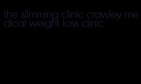 the slimming clinic crawley medical weight loss clinic