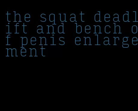 the squat deadlift and bench of penis enlargement