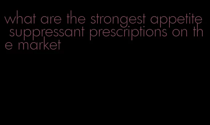 what are the strongest appetite suppressant prescriptions on the market