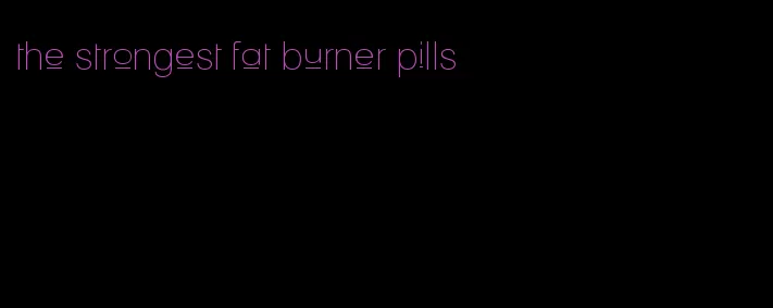 the strongest fat burner pills