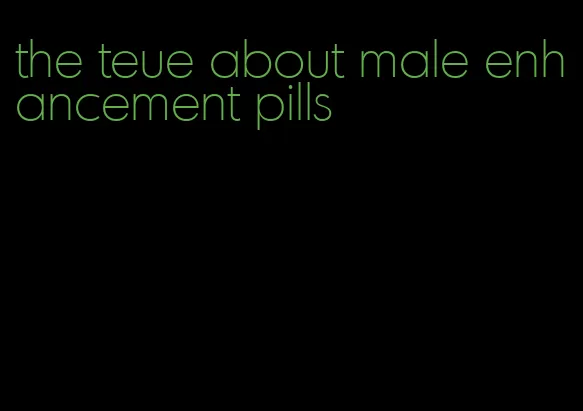 the teue about male enhancement pills