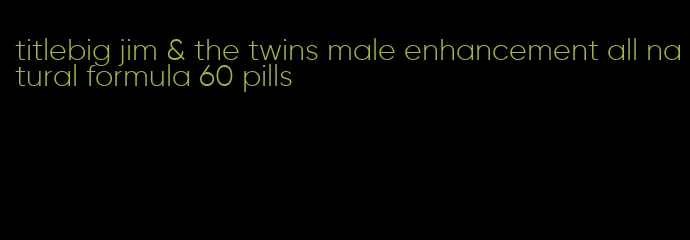 titlebig jim & the twins male enhancement all natural formula 60 pills