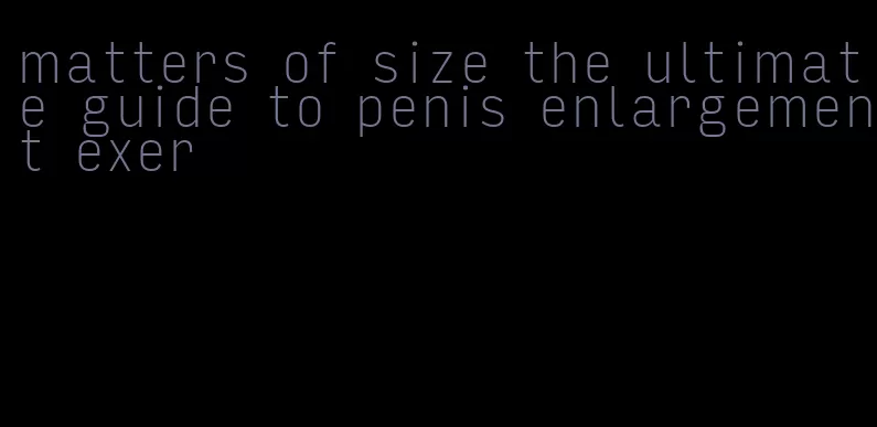 matters of size the ultimate guide to penis enlargement exer