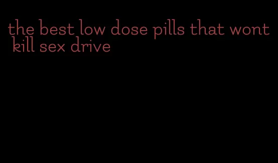 the best low dose pills that wont kill sex drive