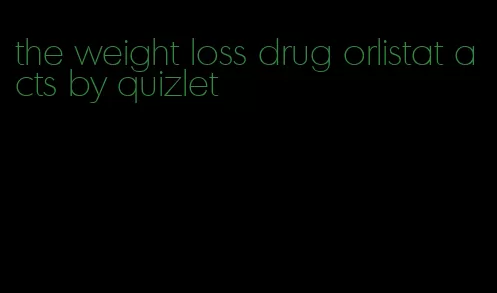 the weight loss drug orlistat acts by quizlet