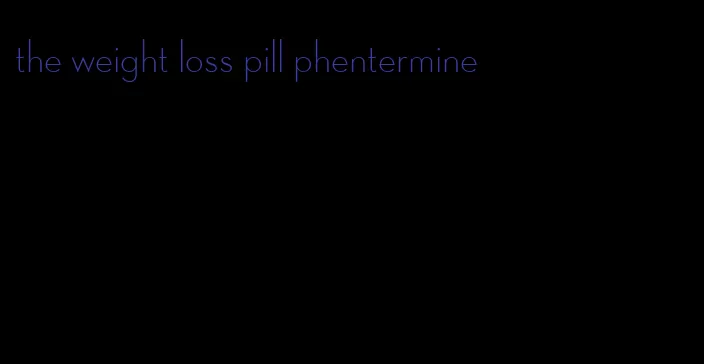 the weight loss pill phentermine