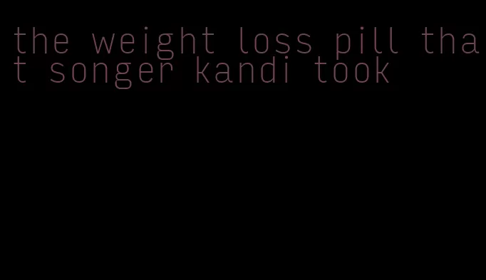 the weight loss pill that songer kandi took