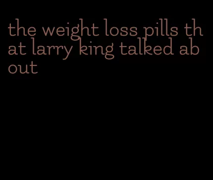 the weight loss pills that larry king talked about