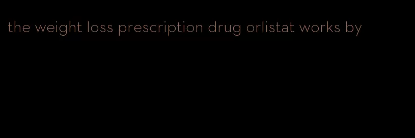 the weight loss prescription drug orlistat works by