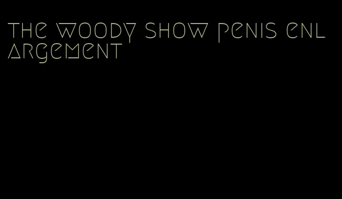 the woody show penis enlargement