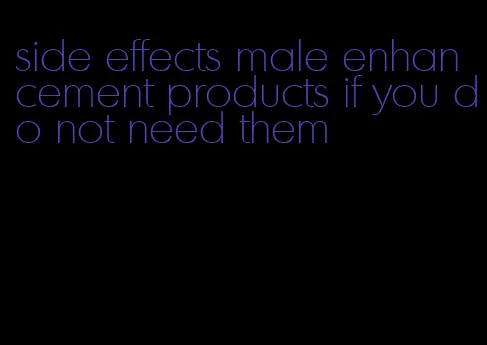 side effects male enhancement products if you do not need them