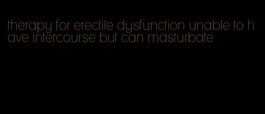 therapy for erectile dysfunction unable to have intercourse but can masturbate